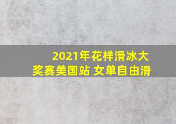 2021年花样滑冰大奖赛美国站 女单自由滑